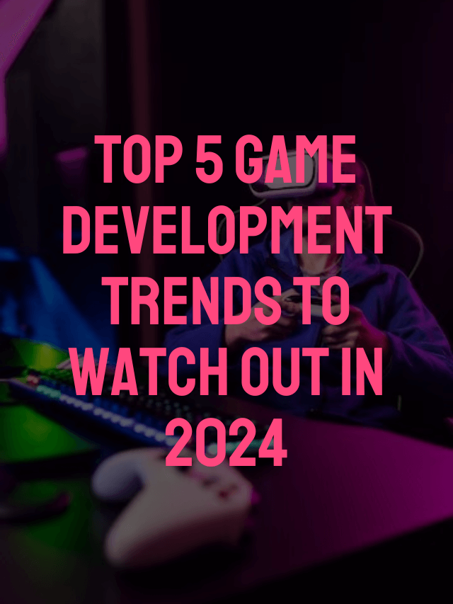 Top 5 Game Development Trends to Watch Out in 2024